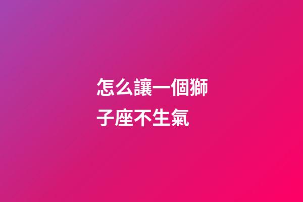怎么讓一個獅子座不生氣-第1張-星座運(yùn)勢-玄機(jī)派