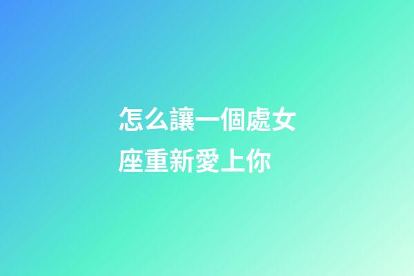 怎么讓一個處女座重新愛上你-第1張-星座運勢-玄機派
