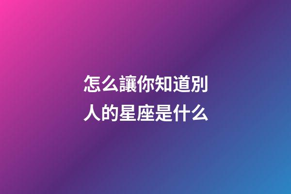 怎么讓你知道別人的星座是什么-第1張-星座運(yùn)勢(shì)-玄機(jī)派