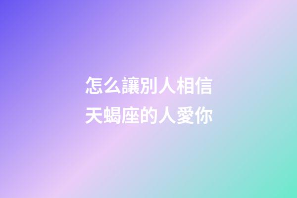 怎么讓別人相信天蝎座的人愛你-第1張-星座運(yùn)勢(shì)-玄機(jī)派