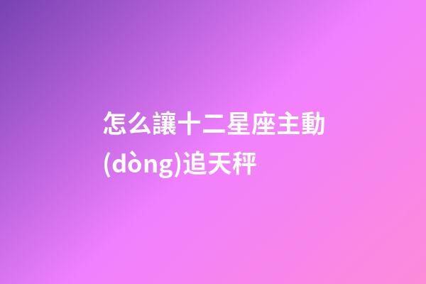 怎么讓十二星座主動(dòng)追天秤