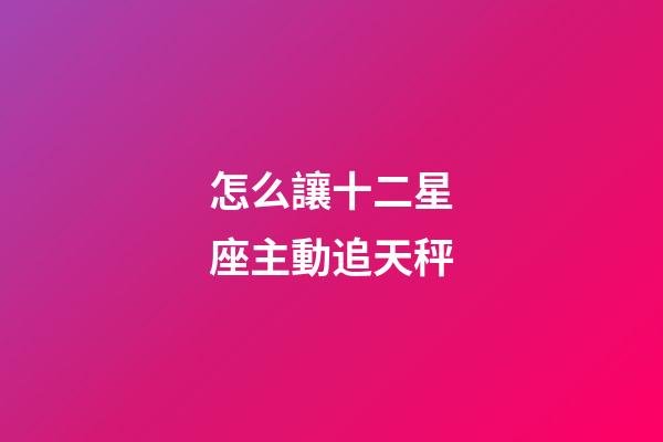 怎么讓十二星座主動追天秤