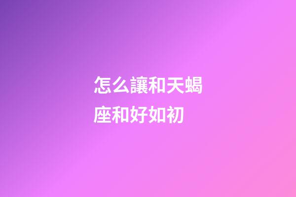 怎么讓和天蝎座和好如初-第1張-星座運勢-玄機派