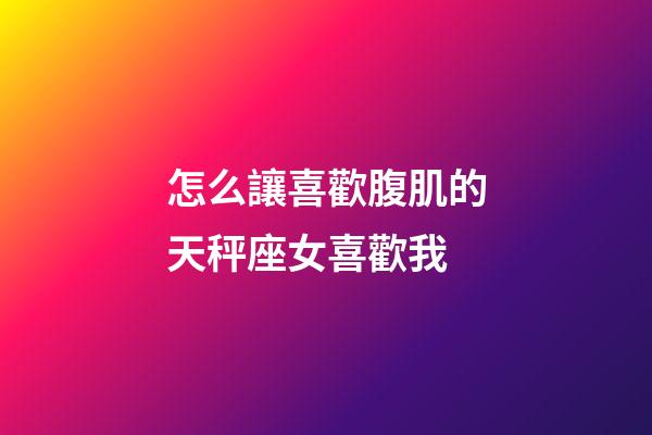 怎么讓喜歡腹肌的天秤座女喜歡我-第1張-星座運(yùn)勢(shì)-玄機(jī)派