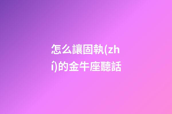 怎么讓固執(zhí)的金牛座聽話-第1張-星座運(yùn)勢(shì)-玄機(jī)派