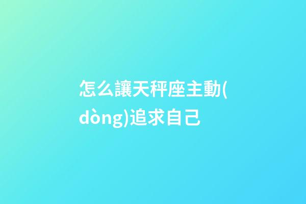 怎么讓天秤座主動(dòng)追求自己