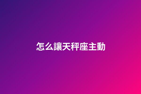 怎么讓天秤座主動-第1張-星座運勢-玄機派