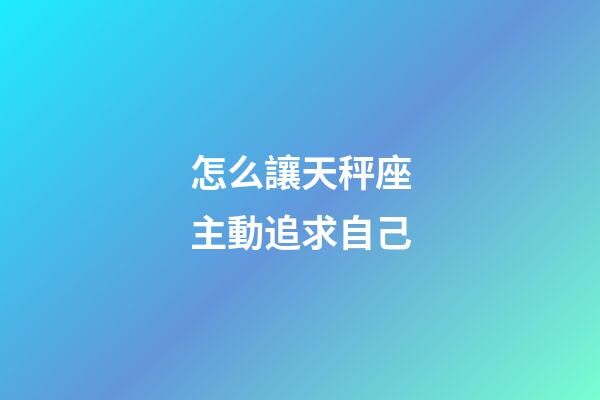 怎么讓天秤座主動追求自己-第1張-星座運勢-玄機派