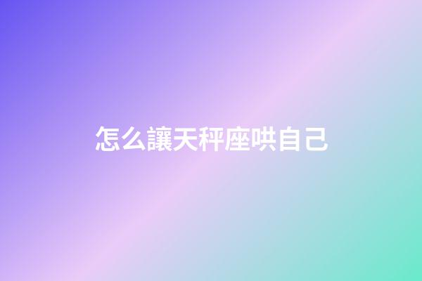 怎么讓天秤座哄自己-第1張-星座運勢-玄機派