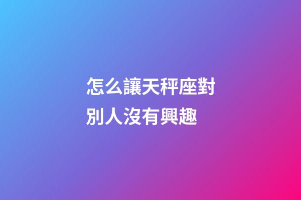 怎么讓天秤座對別人沒有興趣-第1張-星座運(yùn)勢-玄機(jī)派