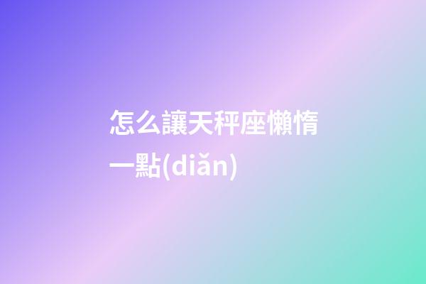 怎么讓天秤座懶惰一點(diǎn)