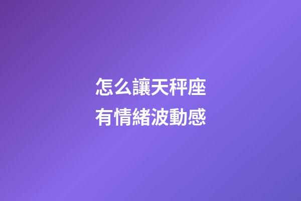 怎么讓天秤座有情緒波動感