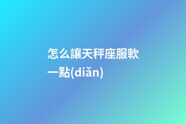怎么讓天秤座服軟一點(diǎn)