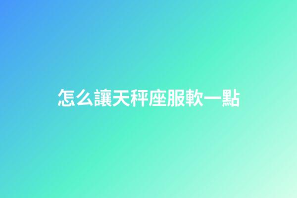 怎么讓天秤座服軟一點-第1張-星座運勢-玄機派