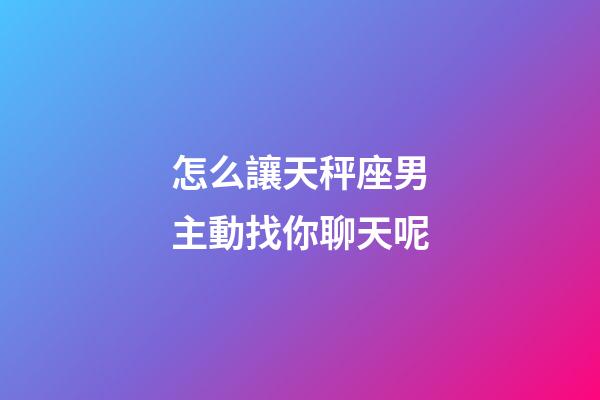 怎么讓天秤座男主動找你聊天呢-第1張-星座運勢-玄機派