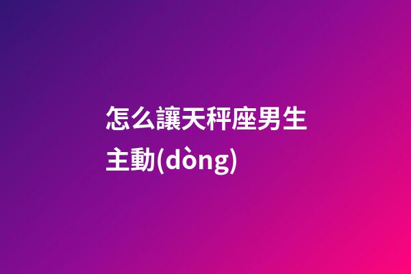 怎么讓天秤座男生主動(dòng)-第1張-星座運(yùn)勢(shì)-玄機(jī)派