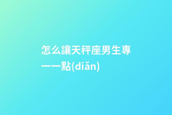 怎么讓天秤座男生專一一點(diǎn)-第1張-星座運(yùn)勢(shì)-玄機(jī)派