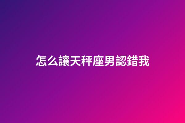 怎么讓天秤座男認錯我-第1張-星座運勢-玄機派