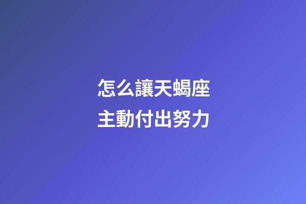 怎么讓天蝎座主動付出努力-第1張-星座運勢-玄機派