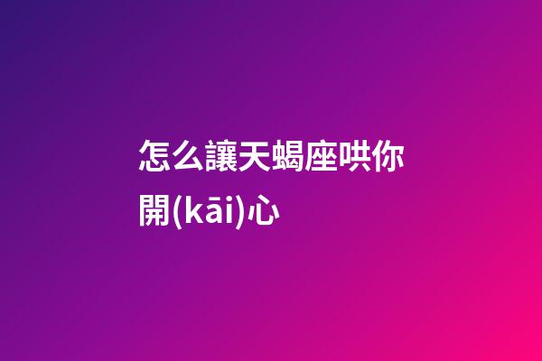 怎么讓天蝎座哄你開(kāi)心-第1張-星座運(yùn)勢(shì)-玄機(jī)派