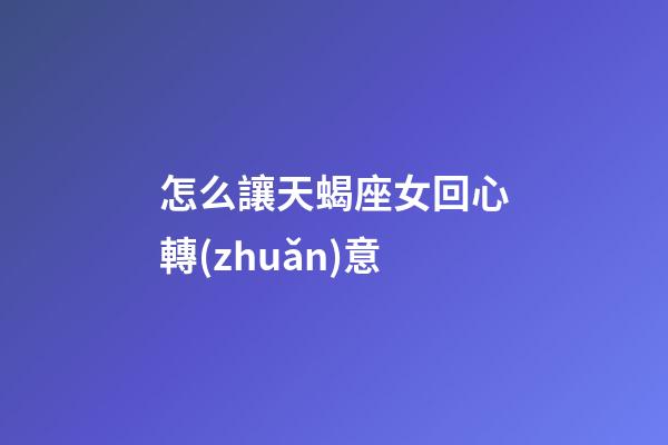 怎么讓天蝎座女回心轉(zhuǎn)意