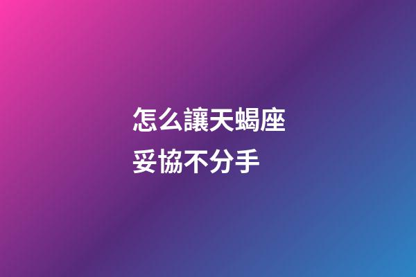 怎么讓天蝎座妥協不分手-第1張-星座運勢-玄機派
