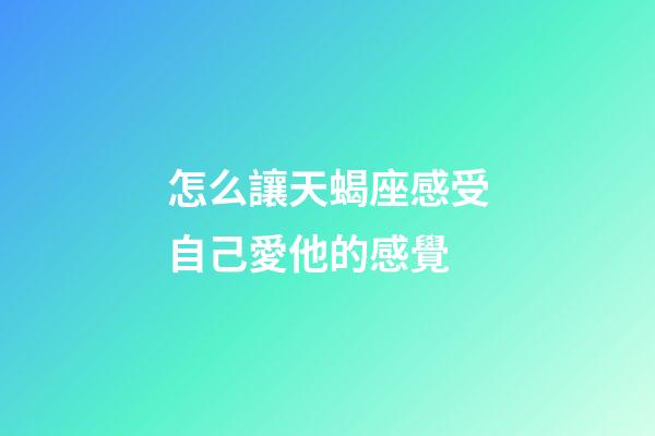 怎么讓天蝎座感受自己愛他的感覺-第1張-星座運勢-玄機派