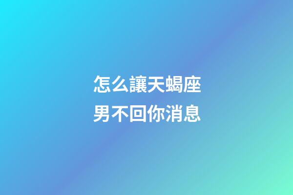 怎么讓天蝎座男不回你消息