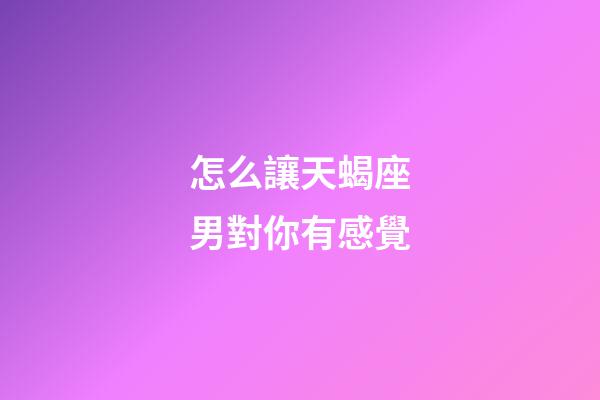 怎么讓天蝎座男對你有感覺