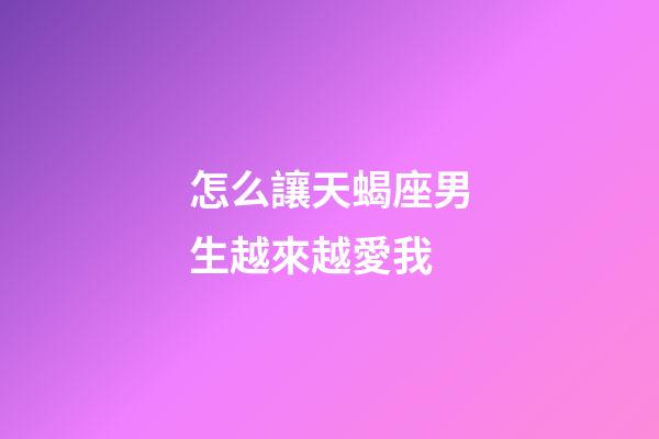 怎么讓天蝎座男生越來越愛我-第1張-星座運勢-玄機派