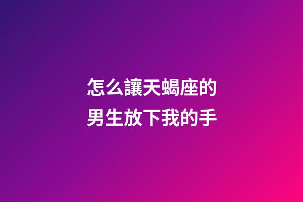 怎么讓天蝎座的男生放下我的手-第1張-星座運勢-玄機派