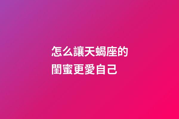 怎么讓天蝎座的閨蜜更愛自己-第1張-星座運勢-玄機派