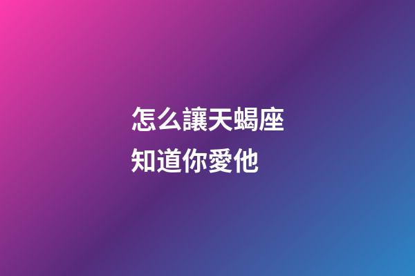 怎么讓天蝎座知道你愛他-第1張-星座運勢-玄機派