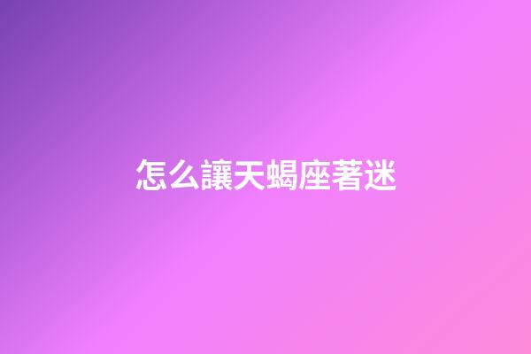 怎么讓天蝎座著迷-第1張-星座運勢-玄機派