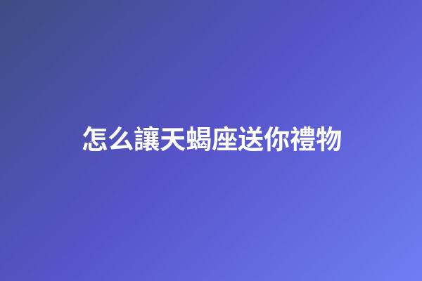 怎么讓天蝎座送你禮物-第1張-星座運勢-玄機派