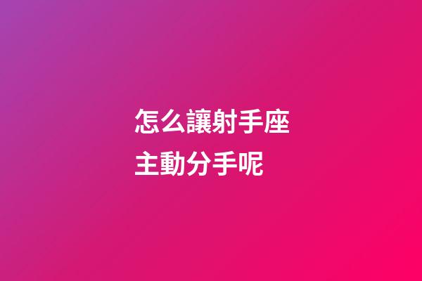 怎么讓射手座主動分手呢