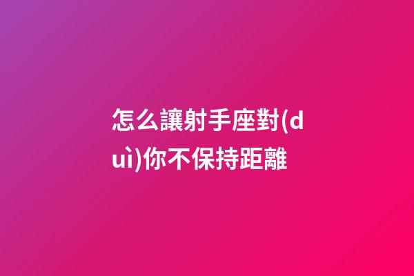 怎么讓射手座對(duì)你不保持距離