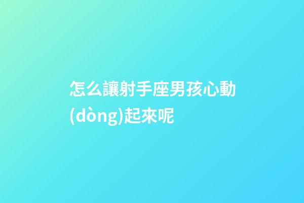 怎么讓射手座男孩心動(dòng)起來呢-第1張-星座運(yùn)勢(shì)-玄機(jī)派