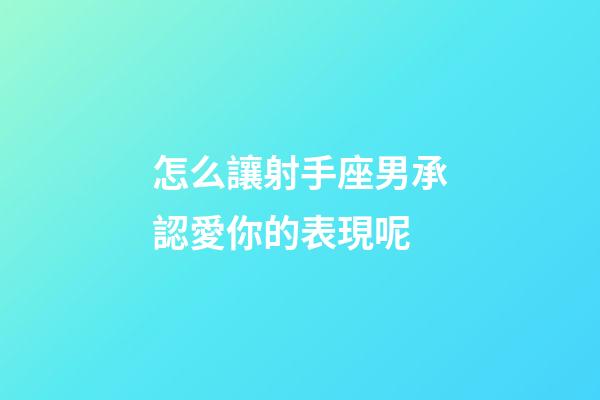 怎么讓射手座男承認愛你的表現呢