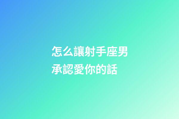 怎么讓射手座男承認愛你的話-第1張-星座運勢-玄機派
