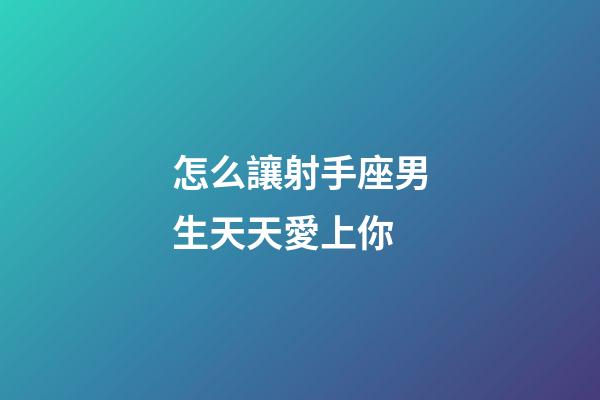 怎么讓射手座男生天天愛上你-第1張-星座運勢-玄機派
