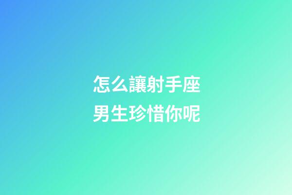 怎么讓射手座男生珍惜你呢-第1張-星座運勢-玄機派