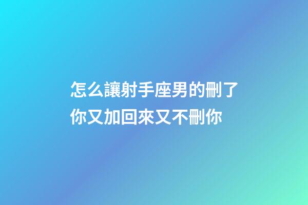 怎么讓射手座男的刪了你又加回來又不刪你-第1張-星座運勢-玄機派