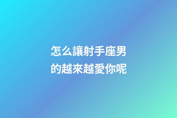 怎么讓射手座男的越來越愛你呢-第1張-星座運勢-玄機派