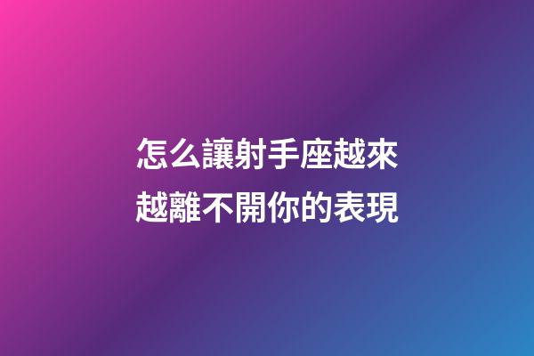 怎么讓射手座越來越離不開你的表現-第1張-星座運勢-玄機派