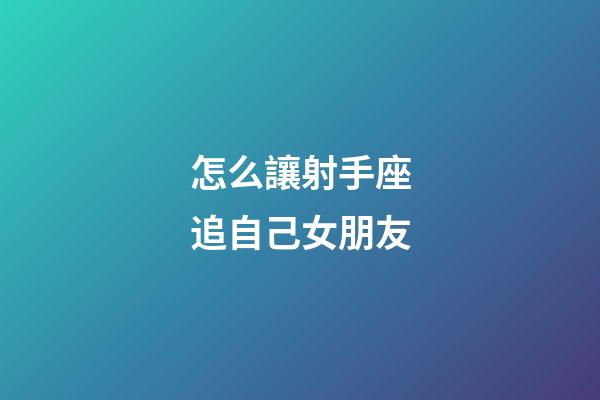 怎么讓射手座追自己女朋友-第1張-星座運勢-玄機派