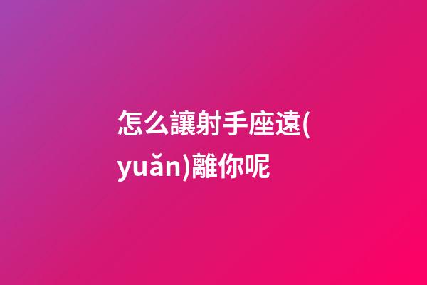 怎么讓射手座遠(yuǎn)離你呢