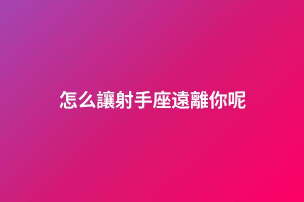 怎么讓射手座遠離你呢-第1張-星座運勢-玄機派