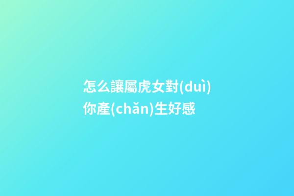怎么讓屬虎女對(duì)你產(chǎn)生好感