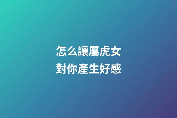 怎么讓屬虎女對你產生好感